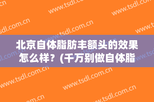 北京自体脂肪丰额头的效果怎么样？(千万别做自体脂肪丰额头)