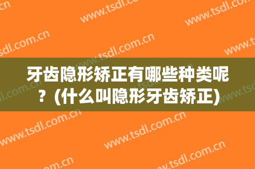 牙齿隐形矫正有哪些种类呢？(什么叫隐形牙齿矫正)
