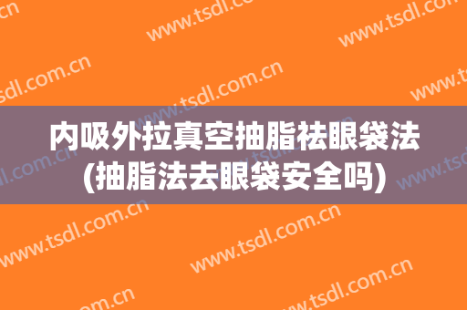 内吸外拉真空抽脂祛眼袋法(抽脂法去眼袋安全吗)