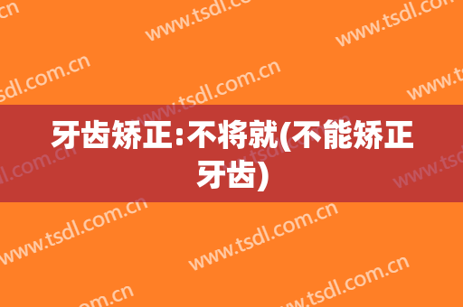 牙齿矫正:不将就(不能矫正牙齿)