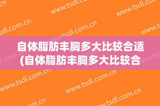 自体脂肪丰胸多大比较合适(自体脂肪丰胸多大比较合适女)