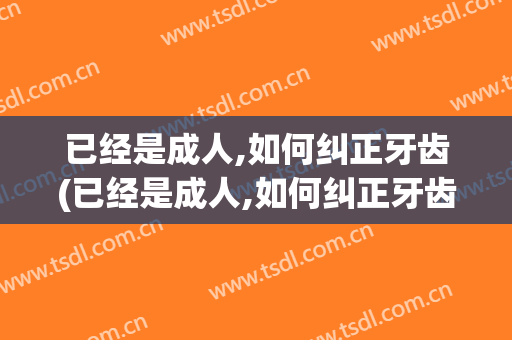 已经是成人,如何纠正牙齿(已经是成人,如何纠正牙齿形状)