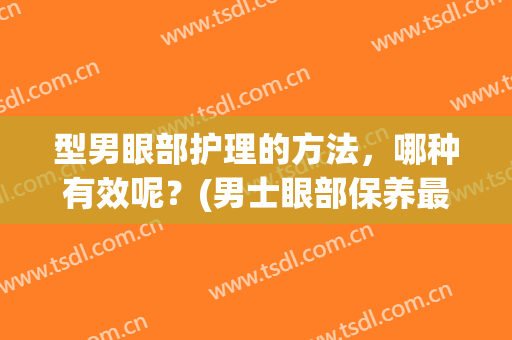 型男眼部护理的方法，哪种有效呢？(男士眼部保养最好方法)