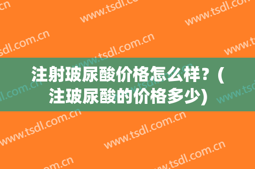 注射玻尿酸价格怎么样？(注玻尿酸的价格多少)