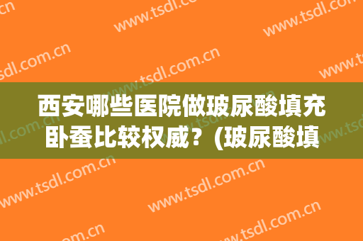西安哪些医院做玻尿酸填充卧蚕比较权威？(玻尿酸填充卧蚕后悔)