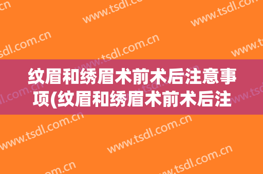 纹眉和绣眉术前术后注意事项(纹眉和绣眉术前术后注意事项有哪些)