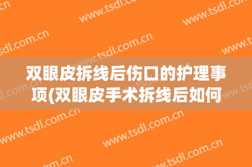 双眼皮拆线后伤口的护理事项(双眼皮手术拆线后如何护理)