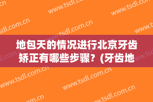 地包天的情况进行北京牙齿矫正有哪些步骤？(牙齿地包天需要矫正)