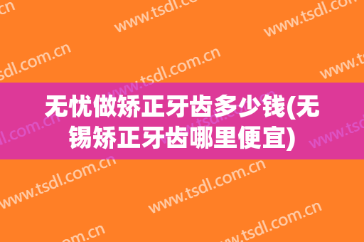 无忧做矫正牙齿多少钱(无锡矫正牙齿哪里便宜)