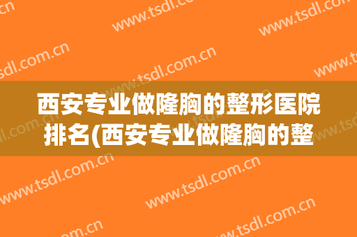 西安专业做隆胸的整形医院排名(西安专业做隆胸的整形医院排名第一)