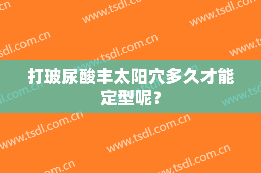 打玻尿酸丰太阳穴多久才能定型呢？