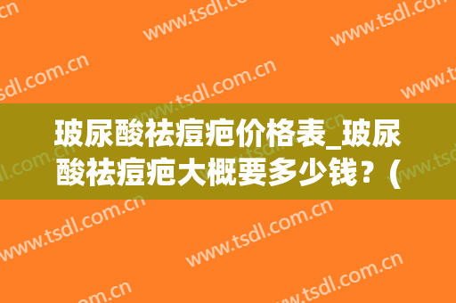 玻尿酸祛痘疤价格表_玻尿酸祛痘疤大概要多少钱？(祛痘疤需要多少钱)