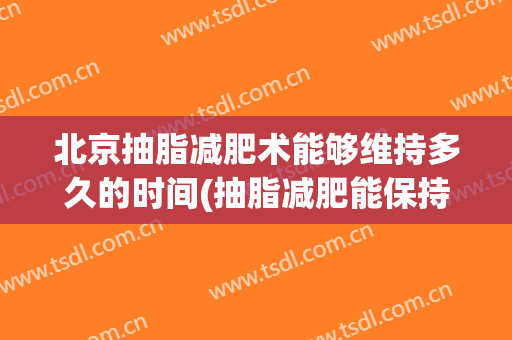北京抽脂减肥术能够维持多久的时间(抽脂减肥能保持多久)
