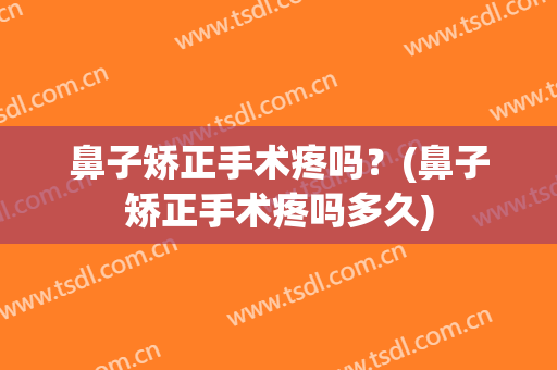 鼻子矫正手术疼吗？(鼻子矫正手术疼吗多久)
