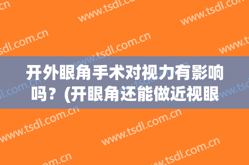 开外眼角手术对视力有影响吗？(开眼角还能做近视眼手术吗)