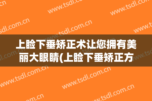 上睑下垂矫正术让您拥有美丽大眼睛(上睑下垂矫正方法)