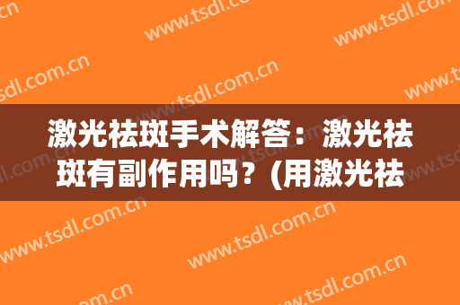 激光祛斑手术解答：激光祛斑有副作用吗？(用激光祛斑有效果吗)