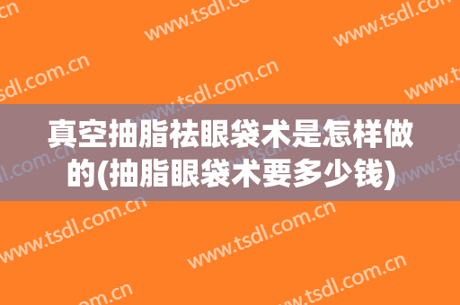 真空抽脂祛眼袋术是怎样做的(抽脂眼袋术要多少钱)