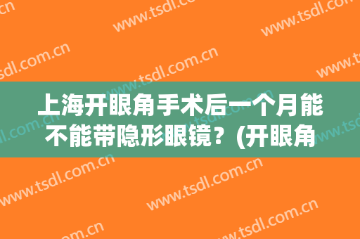 上海开眼角手术后一个月能不能带隐形眼镜？(开眼角几天可以戴隐形眼镜)