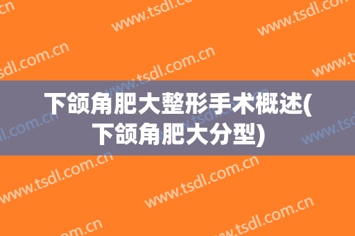 下颌角肥大整形手术概述(下颌角肥大分型)
