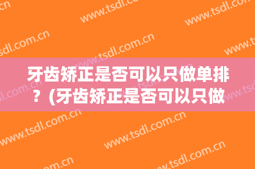 牙齿矫正是否可以只做单排？(牙齿矫正是否可以只做单排牙套)