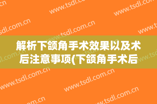 解析下颌角手术效果以及术后注意事项(下颌角手术后注意事项有哪些?)