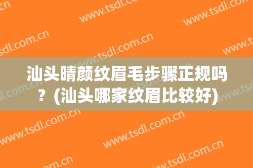 汕头晴颜纹眉毛步骤正规吗？(汕头哪家纹眉比较好)