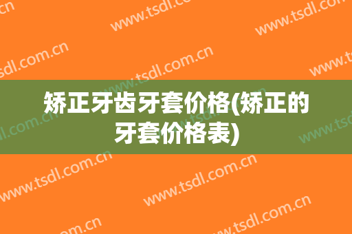 矫正牙齿牙套价格(矫正的牙套价格表)