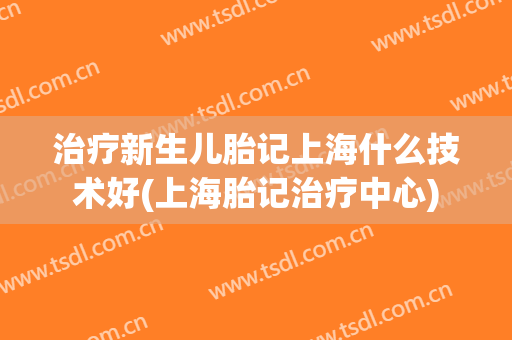 治疗新生儿胎记上海什么技术好(上海胎记治疗中心)