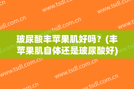 玻尿酸丰苹果肌好吗？(丰苹果肌自体还是玻尿酸好)