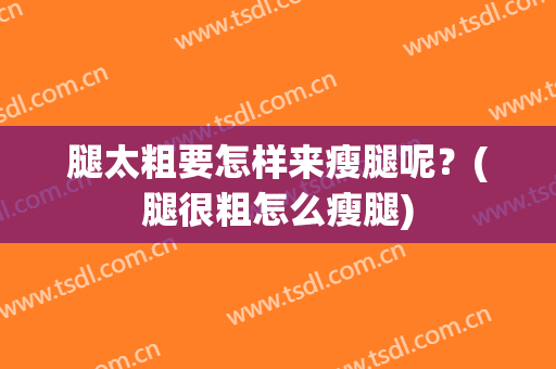 腿太粗要怎样来瘦腿呢？(腿很粗怎么瘦腿)