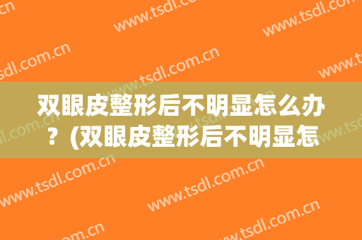 双眼皮整形后不明显怎么办？(双眼皮整形后不明显怎么办恢复快)