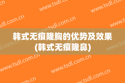 韩式无痕隆胸的优势及效果(韩式无痕隆鼻)