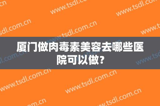 厦门做肉毒素美容去哪些医院可以做？