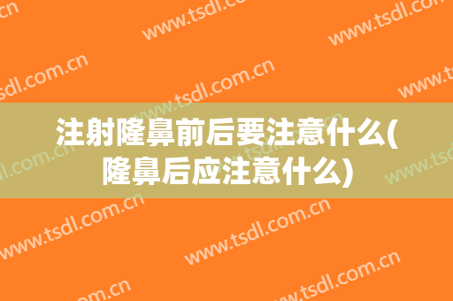 注射隆鼻前后要注意什么(隆鼻后应注意什么)