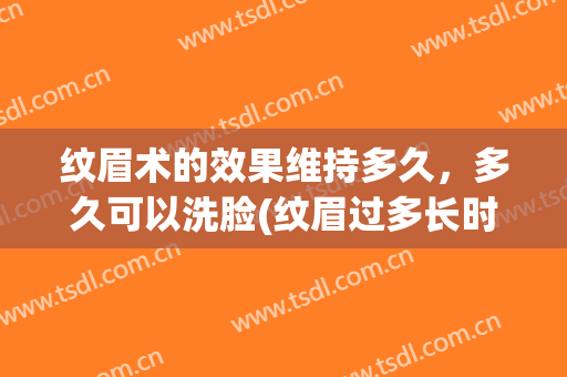 纹眉术的效果维持多久，多久可以洗脸(纹眉过多长时间后可以洗脸)