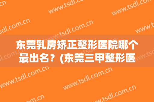 东莞乳房矫正整形医院哪个最出名？(东莞三甲整形医美医院)