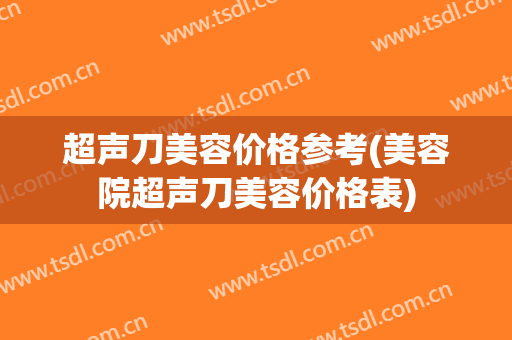 超声刀美容价格参考(美容院超声刀美容价格表)