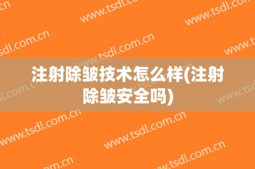 注射除皱技术怎么样(注射除皱安全吗)