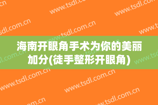 海南开眼角手术为你的美丽加分(徒手整形开眼角)