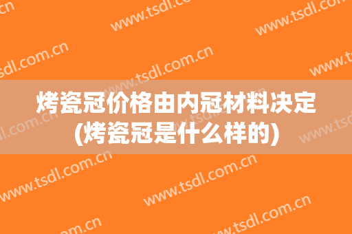 烤瓷冠价格由内冠材料决定(烤瓷冠是什么样的)