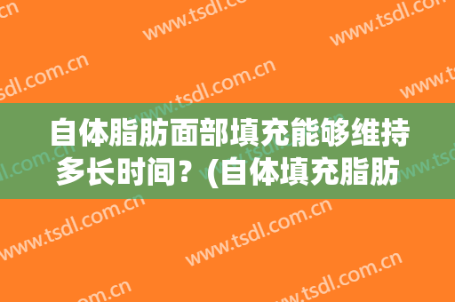 自体脂肪面部填充能够维持多长时间？(自体填充脂肪面部能保持多长时间)