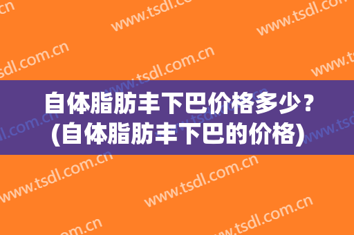 自体脂肪丰下巴价格多少？(自体脂肪丰下巴的价格)