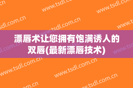 漂唇术让您拥有饱满诱人的双唇(最新漂唇技术)