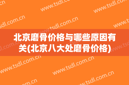 北京磨骨价格与哪些原因有关(北京八大处磨骨价格)
