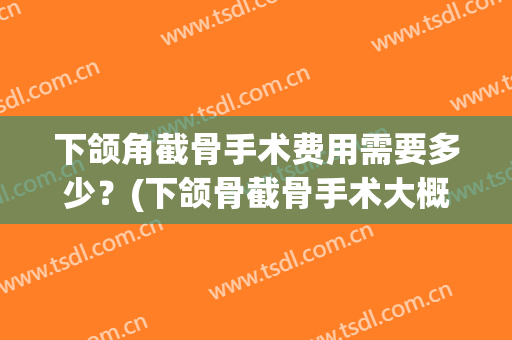 下颌角截骨手术费用需要多少？(下颌骨截骨手术大概多少钱)