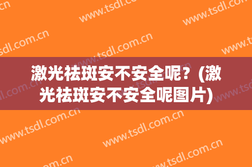 激光祛斑安不安全呢？(激光祛斑安不安全呢图片)