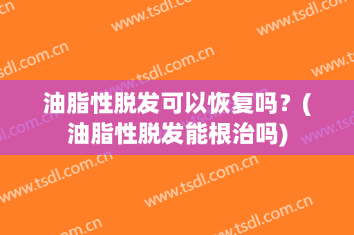 油脂性脱发可以恢复吗？(油脂性脱发能根治吗)