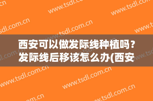 西安可以做发际线种植吗？发际线后移该怎么办(西安种植发际线医院)