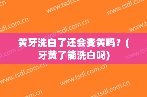 黄牙洗白了还会变黄吗？(牙黄了能洗白吗)